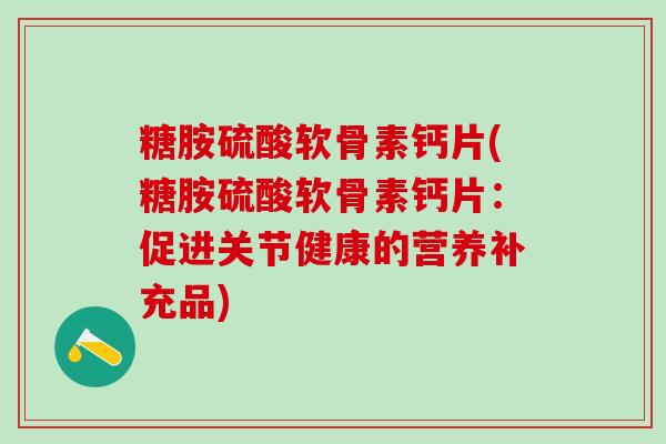 糖胺硫酸软骨素钙片(糖胺硫酸软骨素钙片：促进关节健康的营养补充品)
