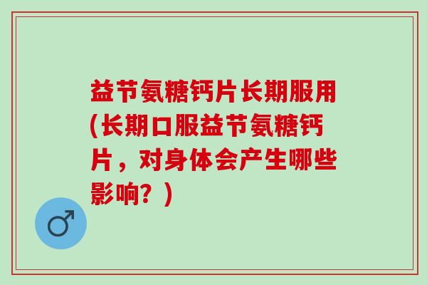 益节氨糖钙片长期服用(长期口服益节氨糖钙片，对身体会产生哪些影响？)