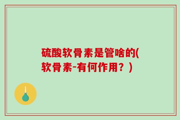 硫酸软骨素是管啥的(软骨素-有何作用？)