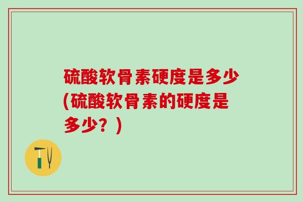 硫酸软骨素硬度是多少(硫酸软骨素的硬度是多少？)