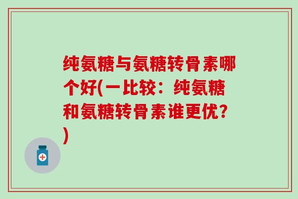 纯氨糖与氨糖转骨素哪个好(一比较：纯氨糖和氨糖转骨素谁更优？)