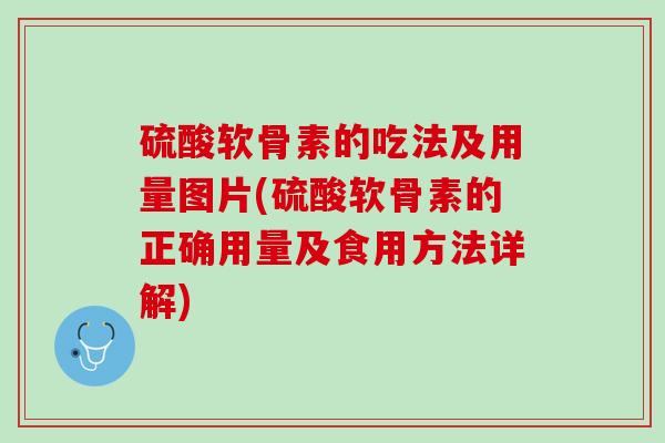 硫酸软骨素的吃法及用量图片(硫酸软骨素的正确用量及食用方法详解)