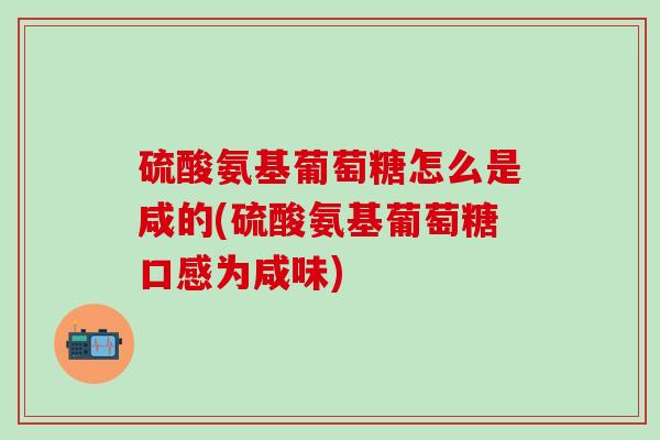 硫酸氨基葡萄糖怎么是咸的(硫酸氨基葡萄糖口感为咸味)