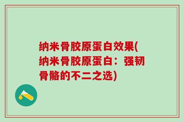 纳米骨胶原蛋白效果(纳米骨胶原蛋白：强韧骨骼的不二之选)