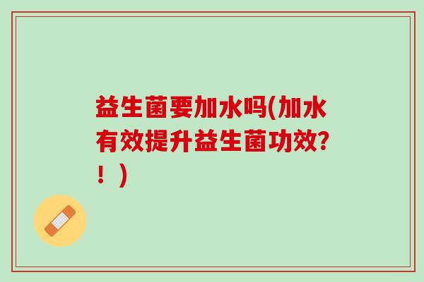 益生菌要加水吗(加水有效提升益生菌功效？！)