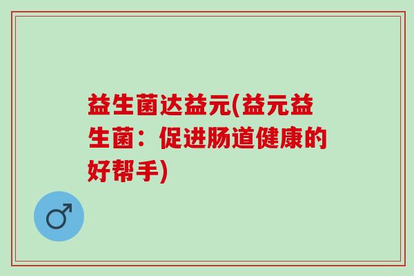 益生菌达益元(益元益生菌：促进肠道健康的好帮手)
