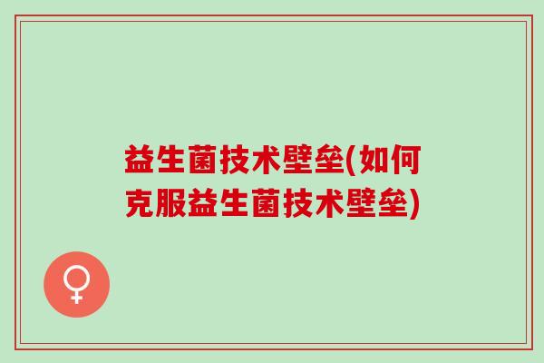 益生菌技术壁垒(如何克服益生菌技术壁垒)