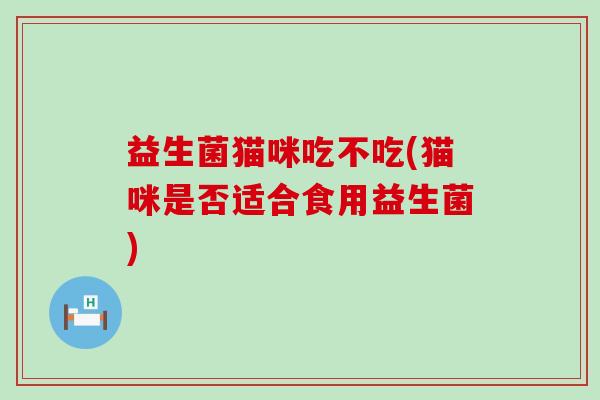 益生菌猫咪吃不吃(猫咪是否适合食用益生菌)