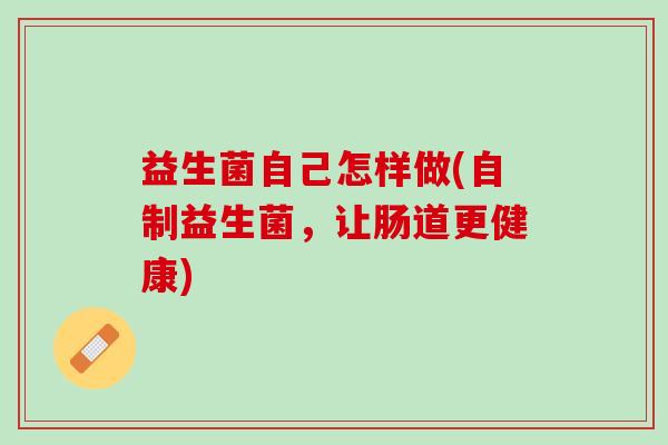 益生菌自己怎样做(自制益生菌，让肠道更健康)