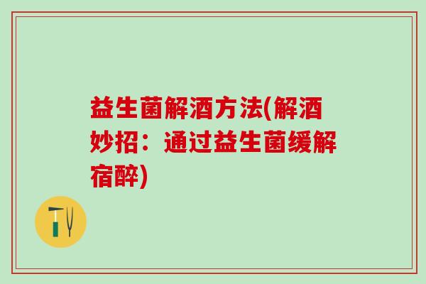 益生菌解酒方法(解酒妙招：通过益生菌缓解宿醉)