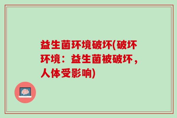 益生菌环境破坏(破坏环境：益生菌被破坏，人体受影响)