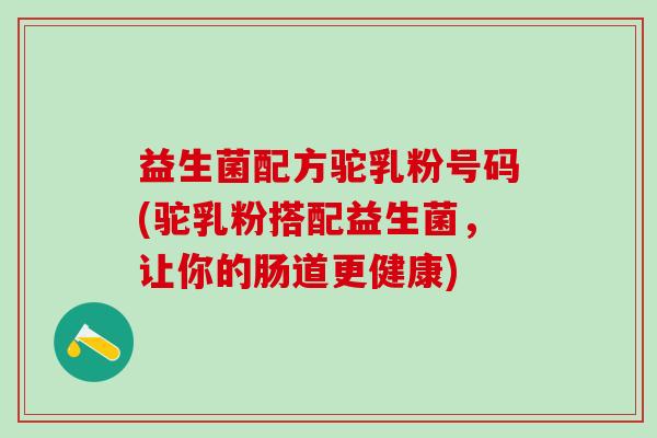 益生菌配方驼乳粉号码(驼乳粉搭配益生菌，让你的肠道更健康)
