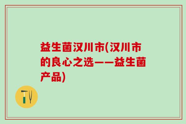 益生菌汉川市(汉川市的良心之选——益生菌产品)