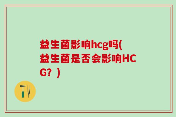 益生菌影响hcg吗(益生菌是否会影响HCG？)
