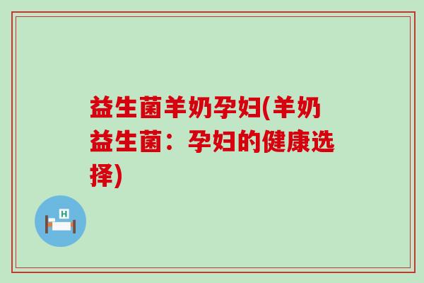 益生菌羊奶孕妇(羊奶益生菌:孕妇的健康选择) 益生菌羊奶孕妇(羊奶益生菌:孕妇的健康选择)