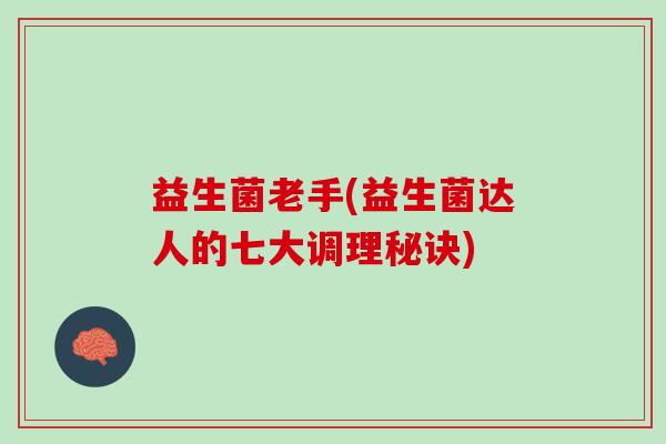 益生菌老手(益生菌达人的七大调理秘诀)