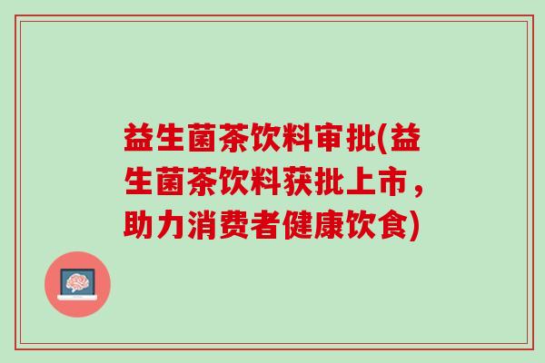 益生菌茶饮料审批(益生菌茶饮料获批上市，助力消费者健康饮食)