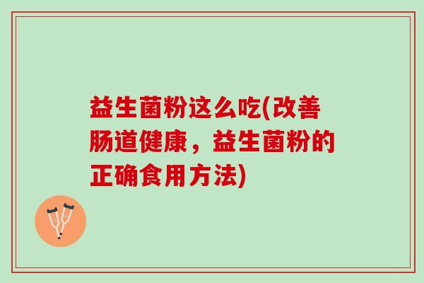 益生菌粉这么吃(改善肠道健康，益生菌粉的正确食用方法)