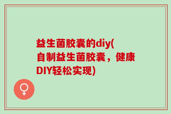 益生菌胶囊的diy(自制益生菌胶囊，健康DIY轻松实现)