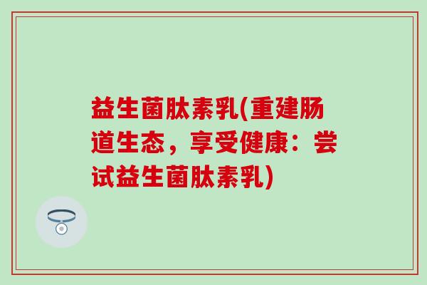 益生菌肽素乳(重建肠道生态，享受健康：尝试益生菌肽素乳)