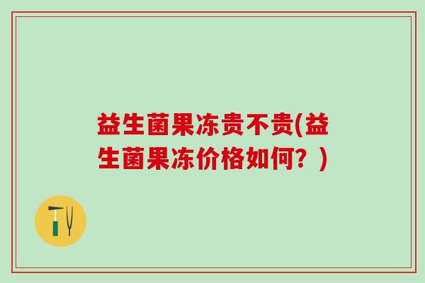 益生菌果冻贵不贵(益生菌果冻价格如何？)