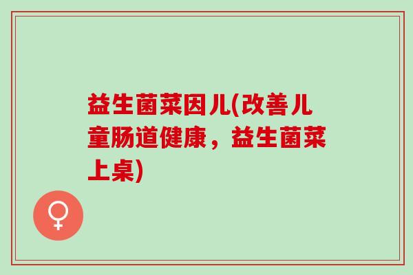 益生菌菜因儿(改善儿童肠道健康，益生菌菜上桌)