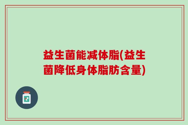 益生菌能减体脂(益生菌降低身体脂肪含量)