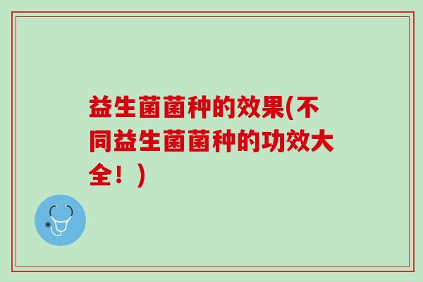 益生菌菌种的效果(不同益生菌菌种的功效大全！)