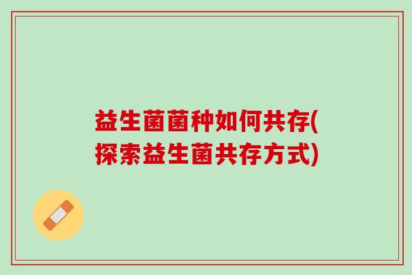 益生菌菌种如何共存(探索益生菌共存方式)