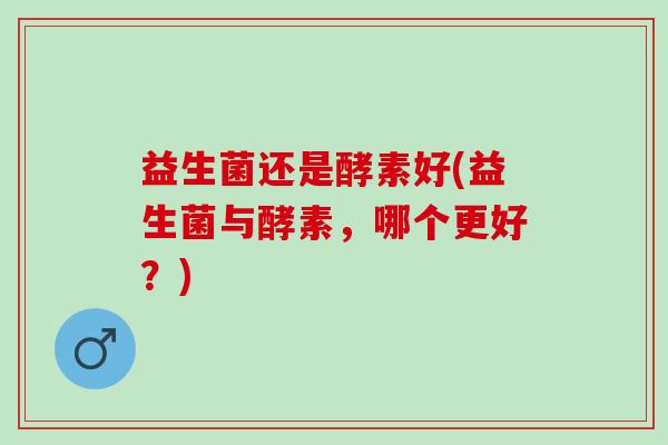 益生菌还是酵素好(益生菌与酵素，哪个更好？)