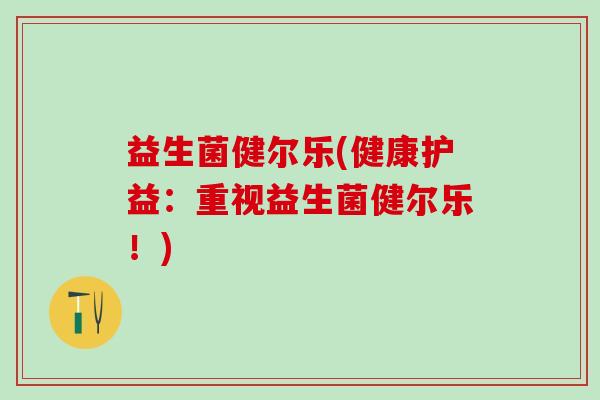 益生菌健尔乐(健康护益：重视益生菌健尔乐！)