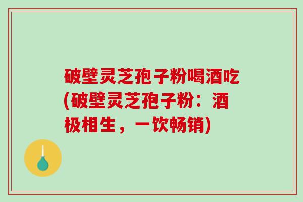 破壁灵芝孢子粉喝酒吃(破壁灵芝孢子粉：酒极相生，一饮畅销)
