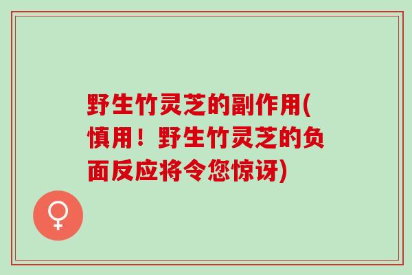 野生竹灵芝的副作用(慎用!野生竹灵芝的负面反应将令您惊讶) 野生竹灵芝的副作用(慎用!野生竹灵芝的负面反应将令您惊讶)