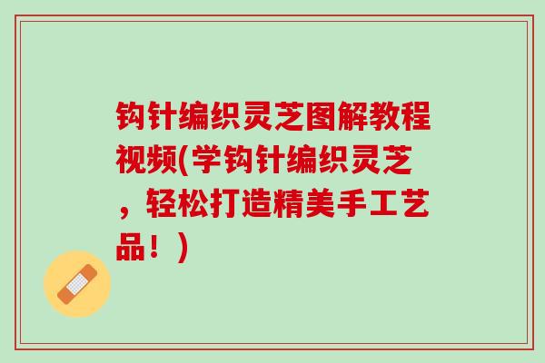 钩针编织灵芝图解教程视频(学钩针编织灵芝，轻松打造精美手工艺品！)