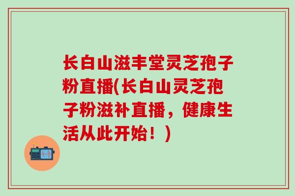 长白山滋丰堂灵芝孢子粉直播(长白山灵芝孢子粉滋补直播，健康生活从此开始！)