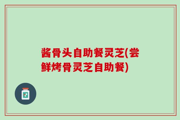 酱骨头自助餐灵芝(尝鲜烤骨灵芝自助餐)