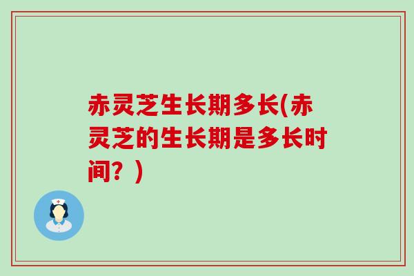 赤灵芝生长期多长(赤灵芝的生长期是多长时间?) 赤灵芝生长期多长(赤灵芝的生长期是多长时间?)