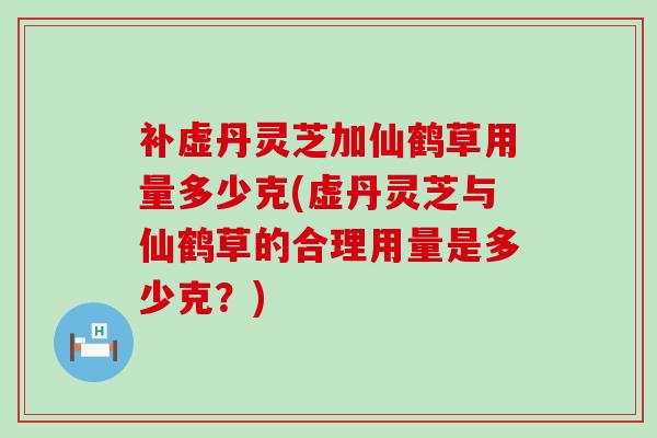 补虚丹灵芝加仙鹤草用量多少克(虚丹灵芝与仙鹤草的合理用量是多少克？)