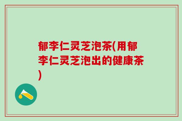 郁李仁灵芝泡茶(用郁李仁灵芝泡出的健康茶)
