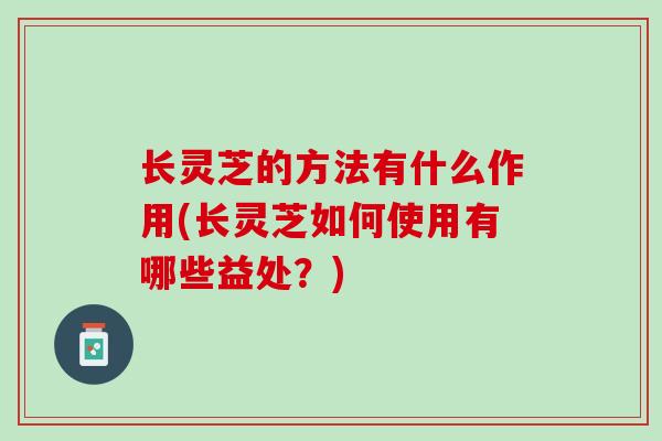 长灵芝的方法有什么作用(长灵芝如何使用有哪些益处？)