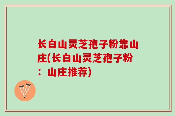 长白山灵芝孢子粉靠山庄(长白山灵芝孢子粉：山庄推荐)