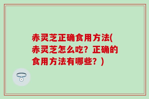 赤灵芝正确食用方法(赤灵芝怎么吃？正确的食用方法有哪些？)