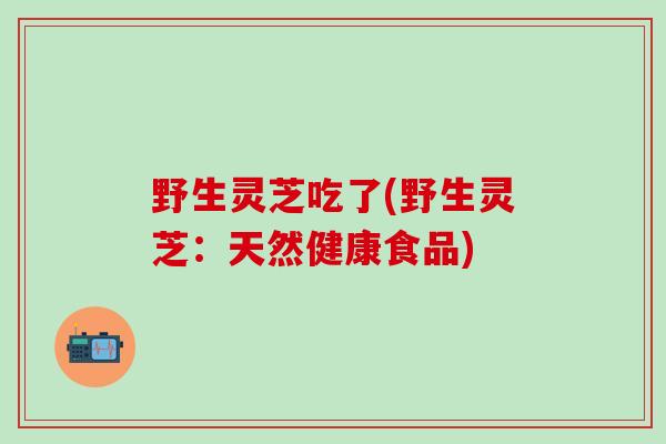 野生灵芝吃了(野生灵芝：天然健康食品)