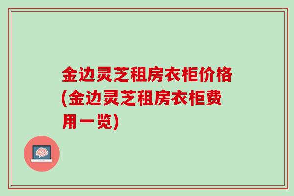 金边灵芝租房衣柜价格(金边灵芝租房衣柜费用一览)