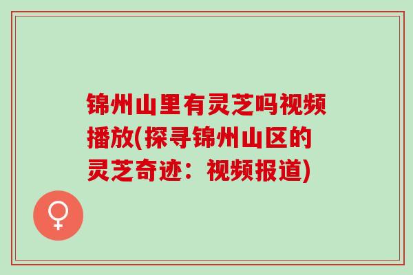 锦州山里有灵芝吗视频播放(探寻锦州山区的灵芝奇迹：视频报道)