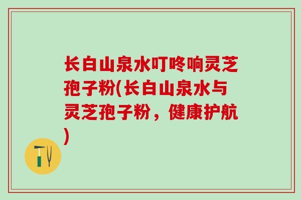 长白山泉水叮咚响灵芝孢子粉(长白山泉水与灵芝孢子粉，健康护航)