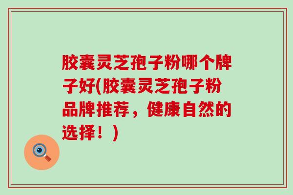 胶囊灵芝孢子粉哪个牌子好(胶囊灵芝孢子粉品牌推荐，健康自然的选择！)
