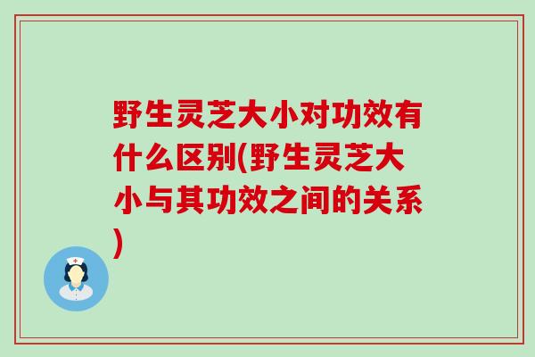 野生灵芝大小对功效有什么区别(野生灵芝大小与其功效之间的关系)