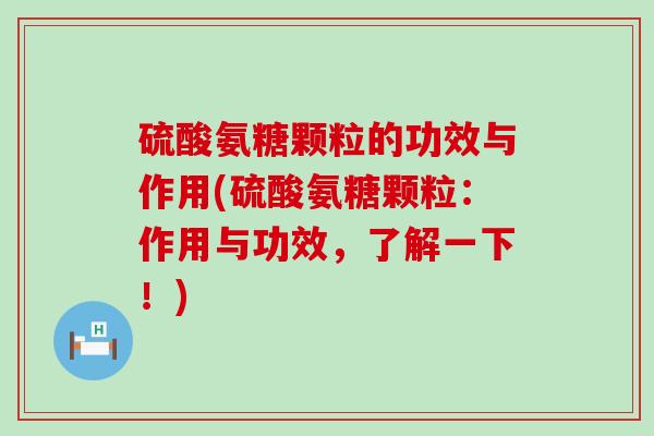 硫酸氨糖颗粒的功效与作用(硫酸氨糖颗粒：作用与功效，了解一下！)