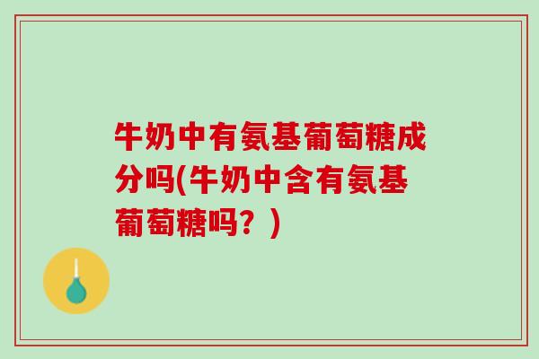 牛奶中有氨基葡萄糖成分吗(牛奶中含有氨基葡萄糖吗？)